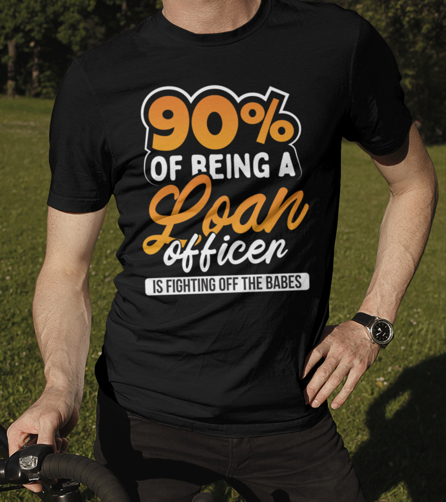 90 Of Being A Loan Officer Is Fighting Off The Babes T-Shirt