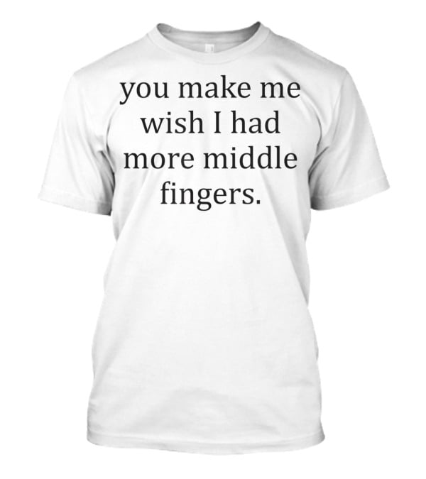 Funny You Make Me Wish I Had More Middle Fingers T-Shirt