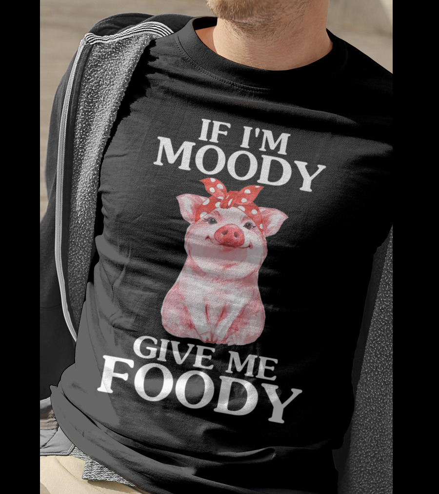 If I'm Moody Give Me Foody Pig Funny Farm T-Shirt