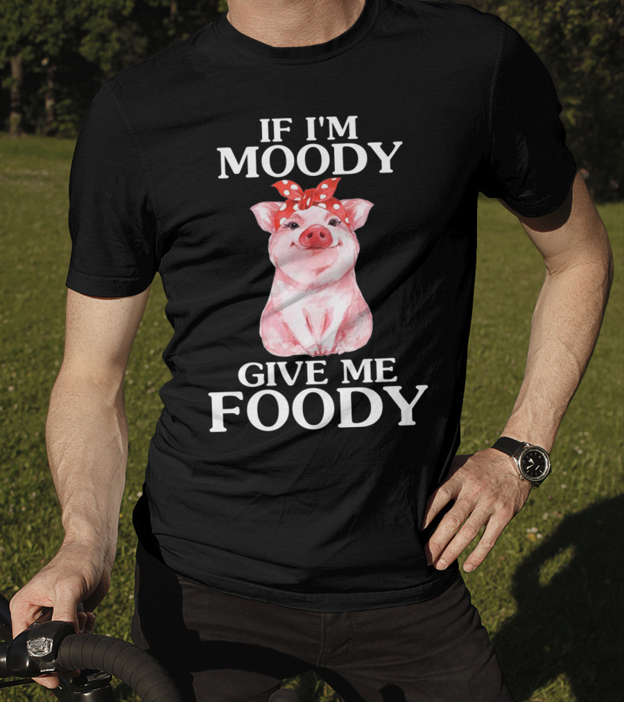 If I'm Moody Give Me Foody Pig Funny Farm T-Shirt