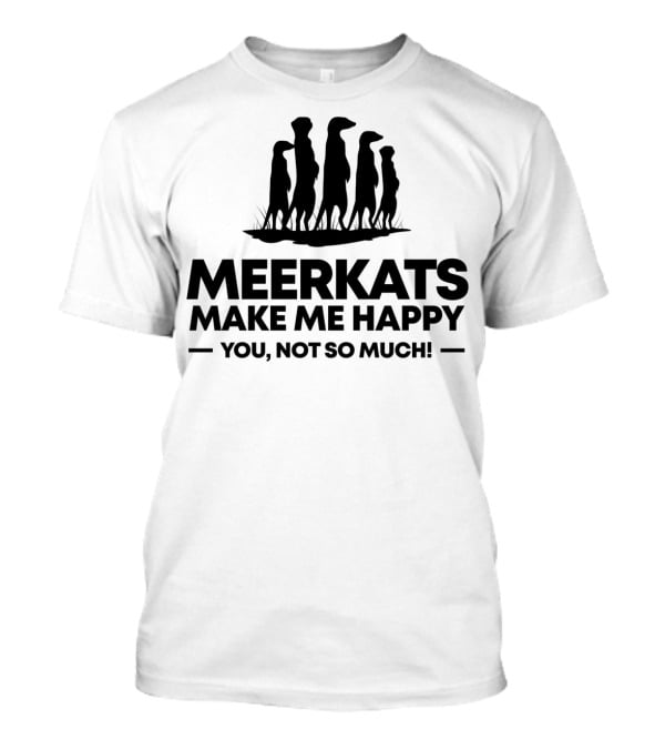 Meerkats Make Me Happy You Not So Much T-Shirt