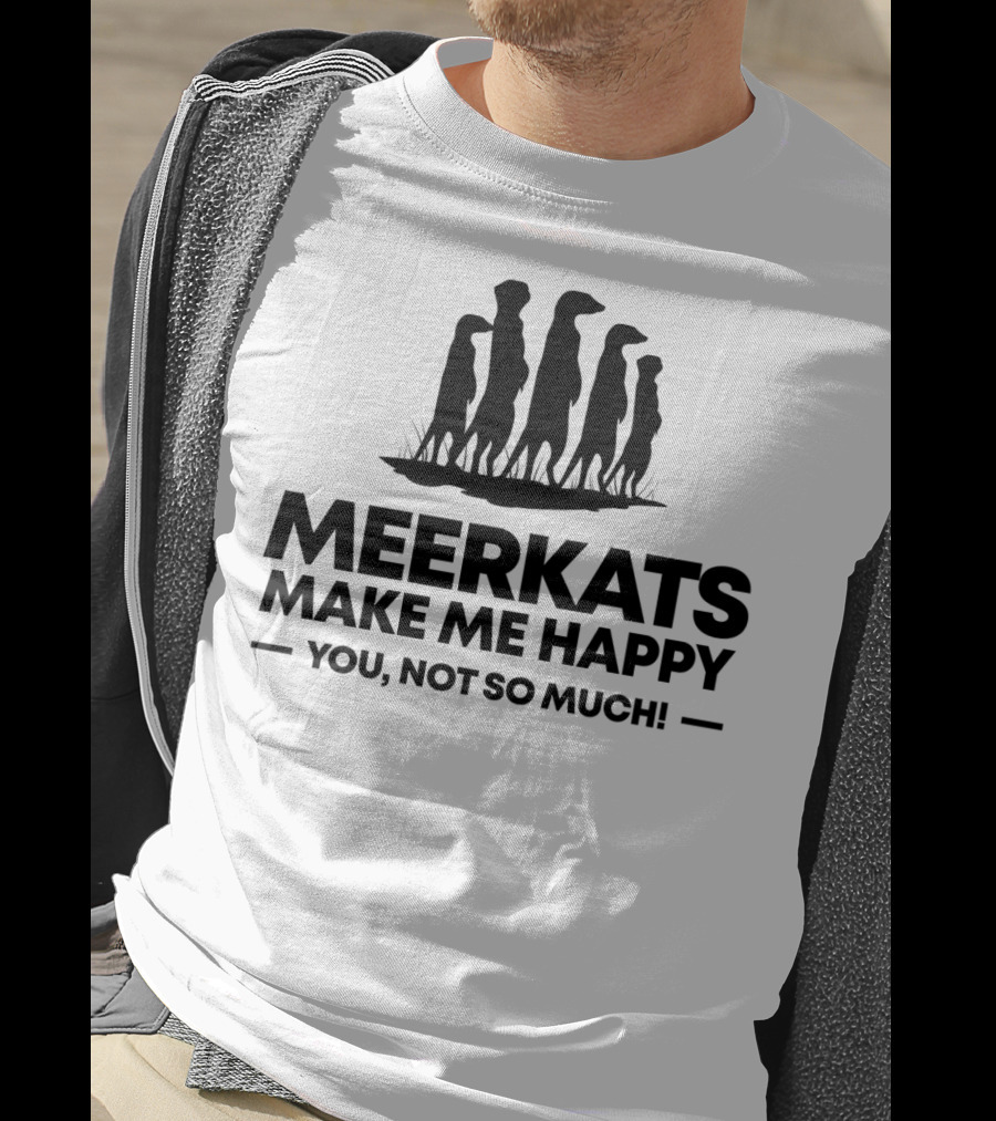 Meerkats Make Me Happy You Not So Much T-Shirt