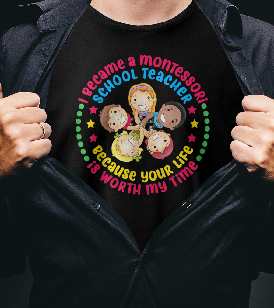 I Became A Montessori School Teacher Because Your Life Is Worth My Time T-Shirt