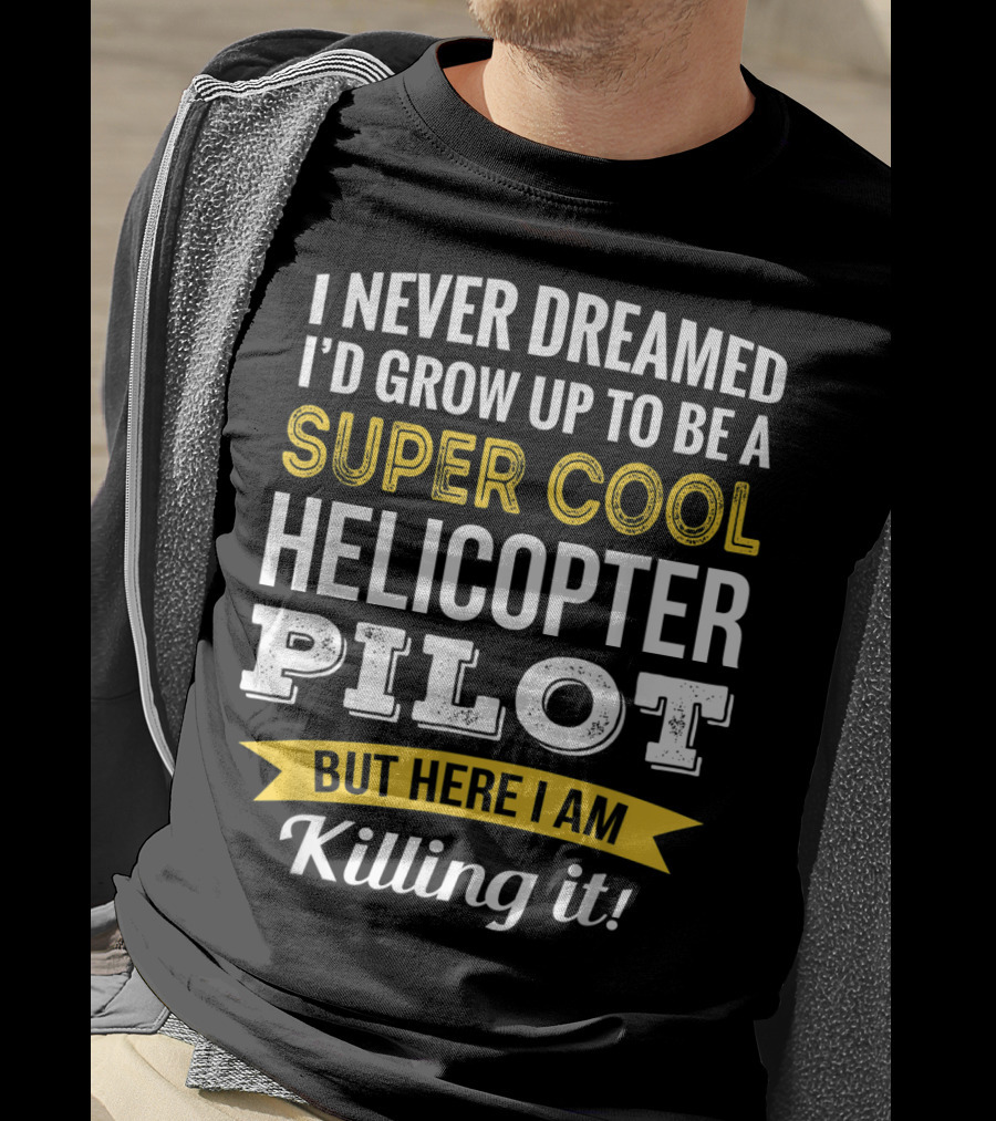 I Never Dreamed I’d Grow Up To Be A Super Cool Helicopter Pilot But Here I Am Killing It T-Shirt