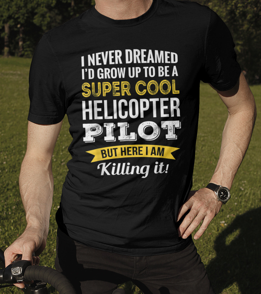 I Never Dreamed I’d Grow Up To Be A Super Cool Helicopter Pilot But Here I Am Killing It T-Shirt