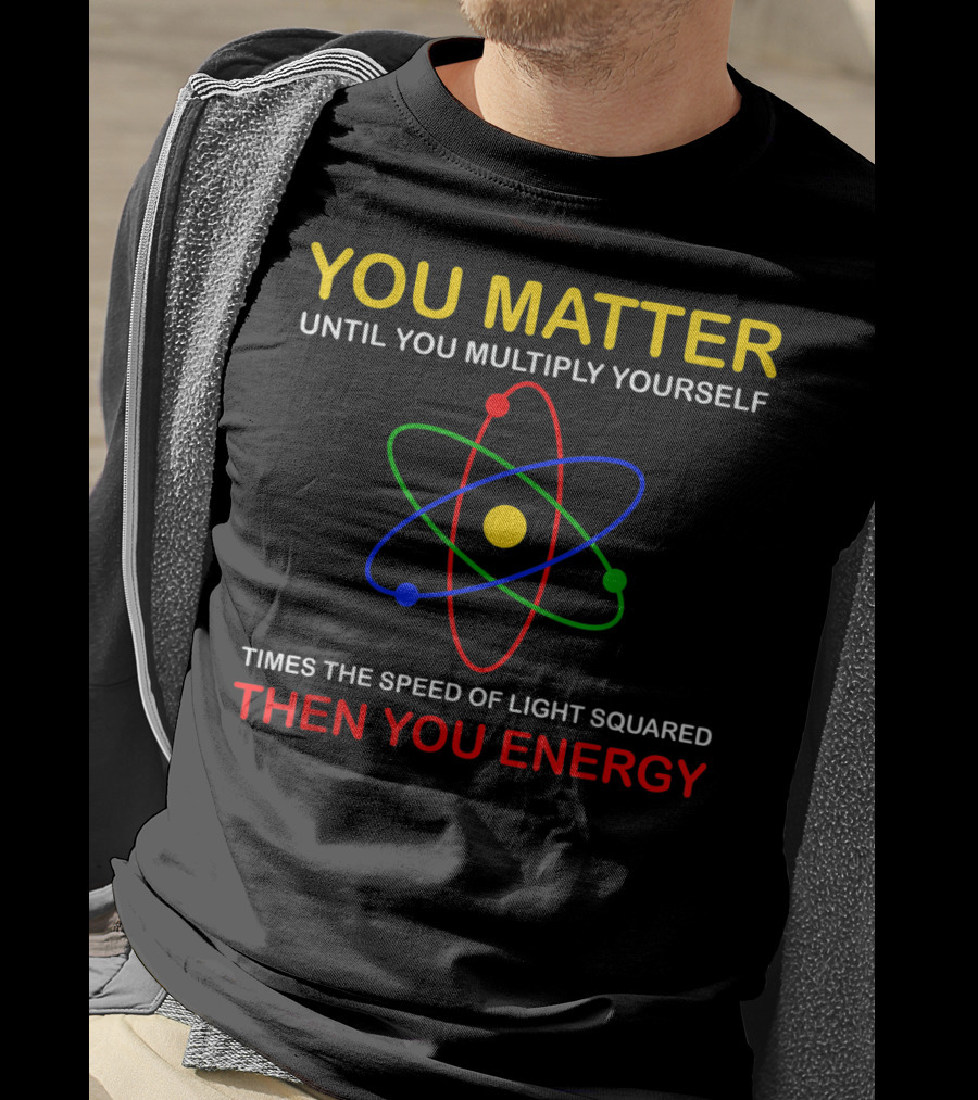 You Matter Until You Multiply Yourself Times The Speed Of Light Squared Then You Energy Physicist Humor T-Shirt