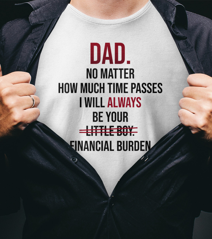 DAD No Matter How Much Time Passes I Will Always Be Your Financial Burden T-Shirt