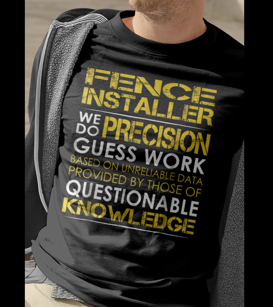Fence Installer We Do Precision Guess Work Based On Unreliable Data Provided By Those Of Questionable Knowledge T-Shirt