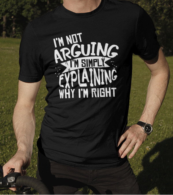 I'm Not Arguing I'm Simply Explaining Why I'm Right T-Shirt