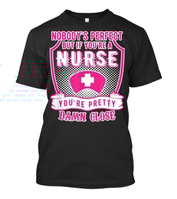 Nobody's Perfect But If You're A Nurse You're Pretty Damn Close T-Shirt