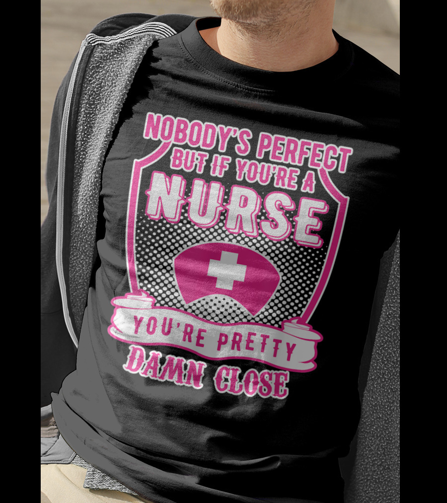 Nobody's Perfect But If You're A Nurse You're Pretty Damn Close T-Shirt