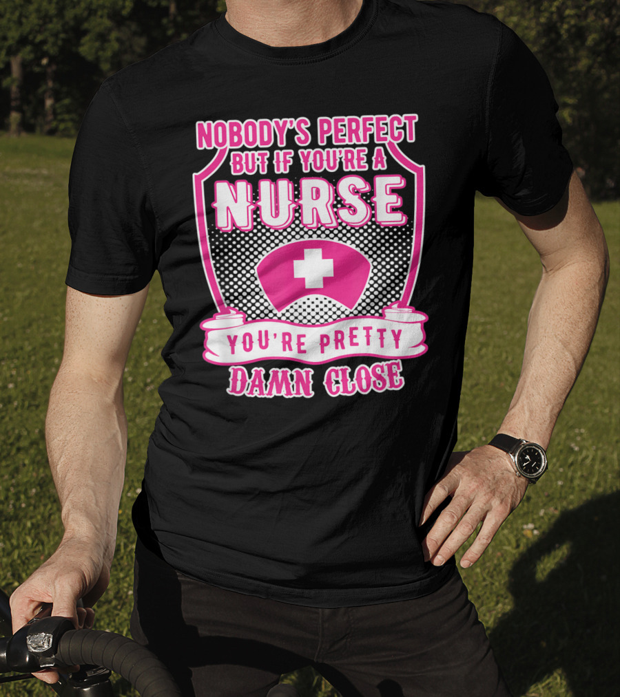Nobody's Perfect But If You're A Nurse You're Pretty Damn Close T-Shirt