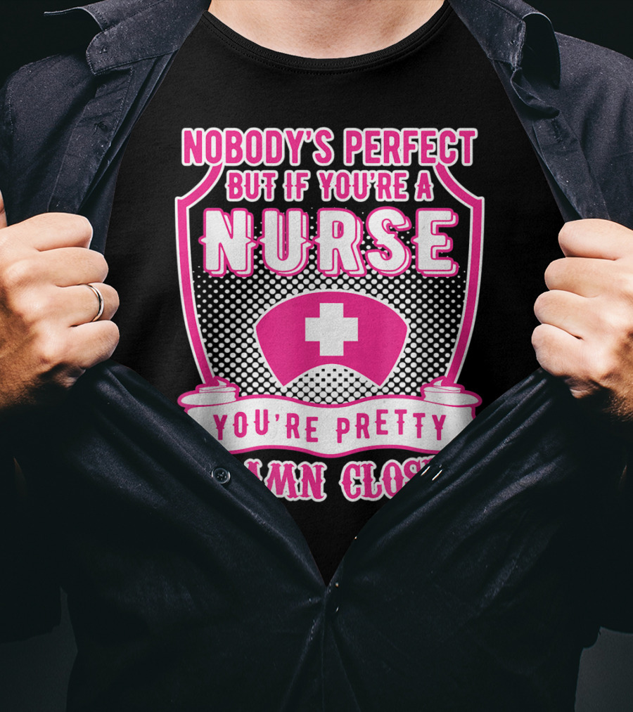 Nobody's Perfect But If You're A Nurse You're Pretty Damn Close T-Shirt