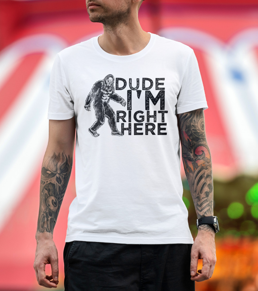 Dude I'm Right Here Bigfoot T-Shirt
