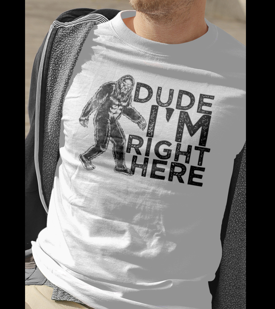 Dude I'm Right Here Bigfoot T-Shirt