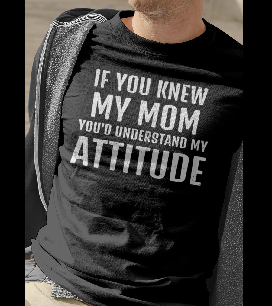 If You Knew My Mom You'd Understand My Attitude T-Shirt