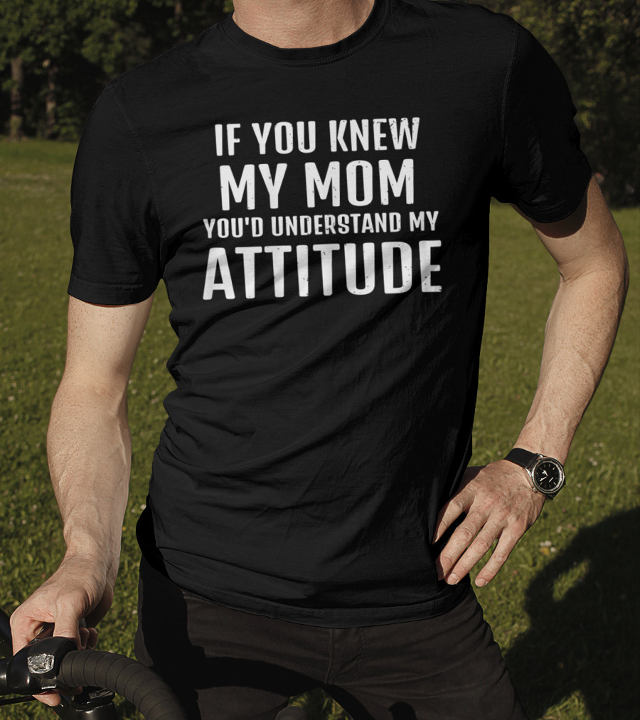 If You Knew My Mom You'd Understand My Attitude T-Shirt