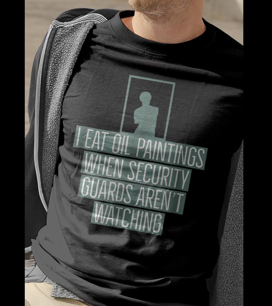 I Eat Oil Paintings When Security Guards Aren't Watching T-Shirt