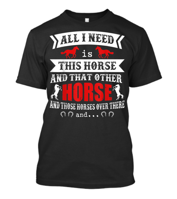 All I Need Is This Horse And That Other Horse And Those Horses Over There T-Shirt