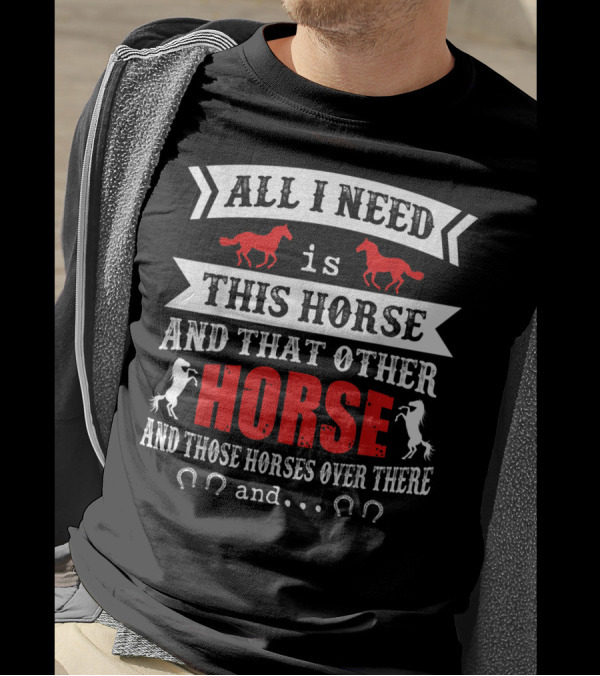All I Need Is This Horse And That Other Horse And Those Horses Over There T-Shirt
