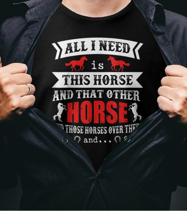 All I Need Is This Horse And That Other Horse And Those Horses Over There T-Shirt