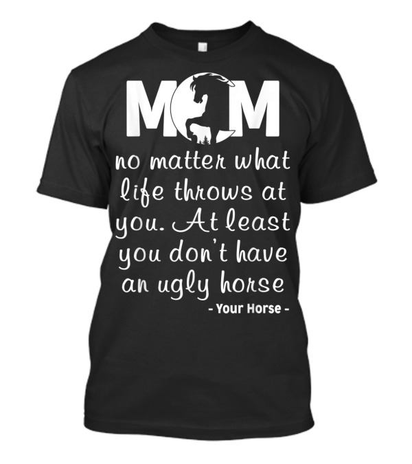 MOM No Matter What Life Throws At You At Least You Don't Have An Ugly Horse Your Horse T-Shirt
