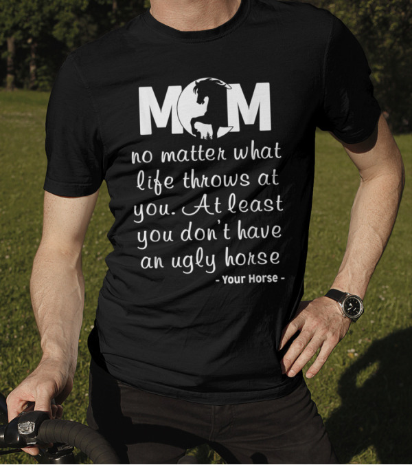 MOM No Matter What Life Throws At You At Least You Don't Have An Ugly Horse Your Horse T-Shirt