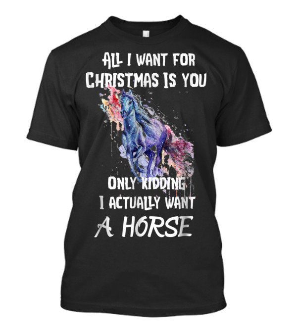 All I Want For Christmas Is You Only Kidding I Actually Want A Horse T-Shirt