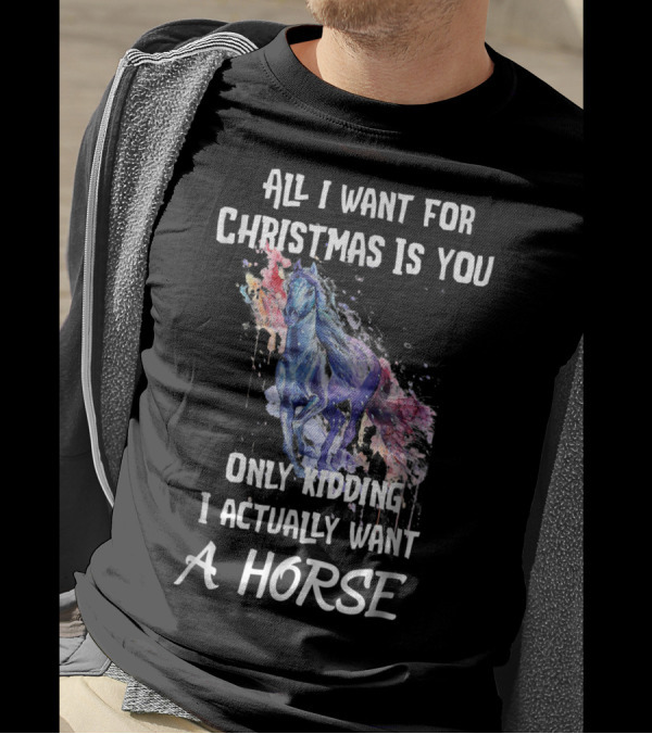 All I Want For Christmas Is You Only Kidding I Actually Want A Horse T-Shirt