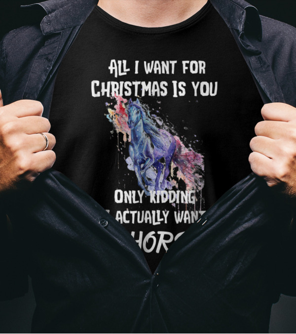 All I Want For Christmas Is You Only Kidding I Actually Want A Horse T-Shirt