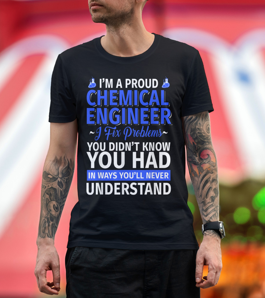 I’m a Proud Chemical Engineer I Fix Problems You Didn’t Know You Had in Ways You’ll Never Understand T-Shirt