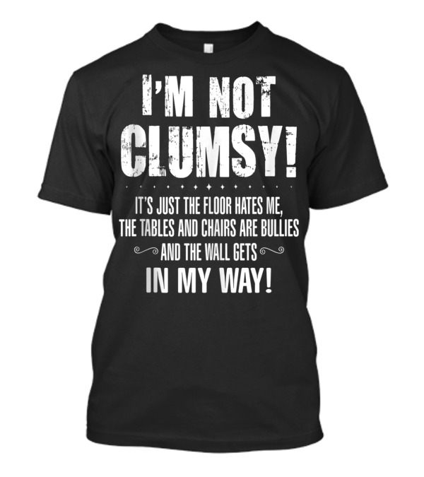 I'm Not Clumsy It's Just The Floor Hates Me The Tables And Chairs Are Bullies The Wall Gets In My Way T-Shirt