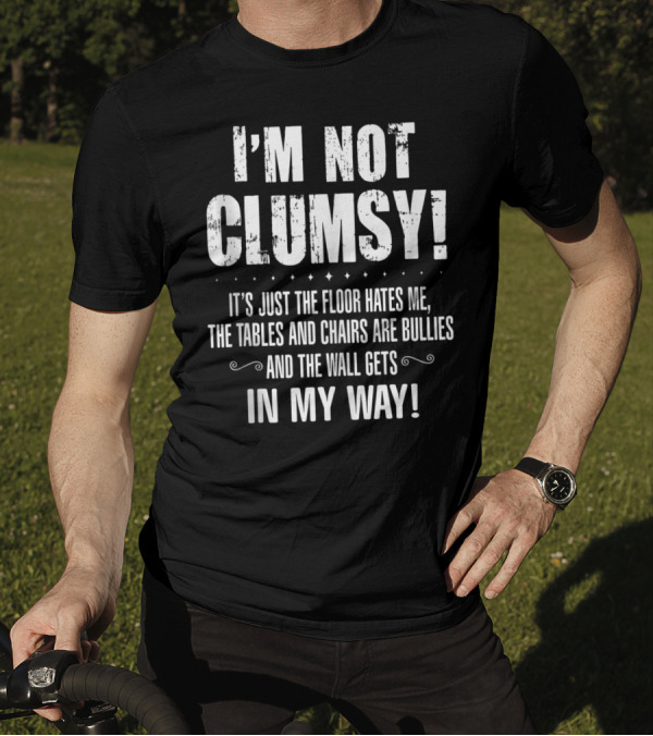 I'm Not Clumsy It's Just The Floor Hates Me The Tables And Chairs Are Bullies The Wall Gets In My Way T-Shirt
