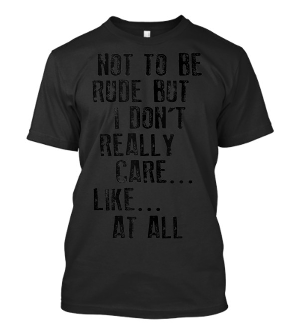 Not To Be Rude But I Don't Really Care Like At All T-Shirt