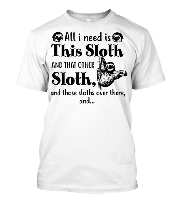 All I Need Is This Sloth And That Other Sloth And Those Sloths Over There T-Shirt