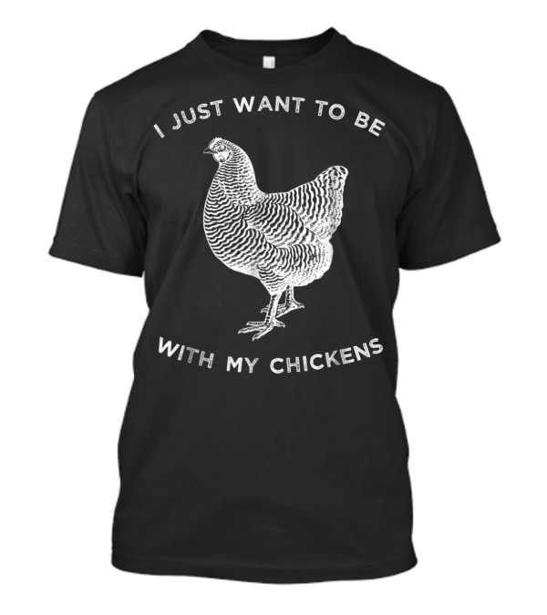 I Just Want To Be With My Chickens Chicken T-Shirt