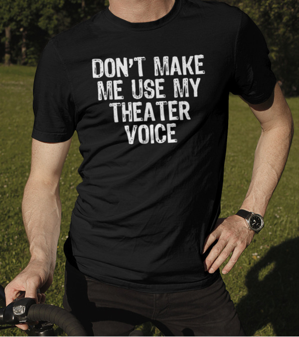 Don't Make Me Use My Theater Voice T-Shirt