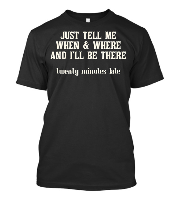 Just Tell Me When And Where And I'll Be There Twenty Minutes Late T-Shirt