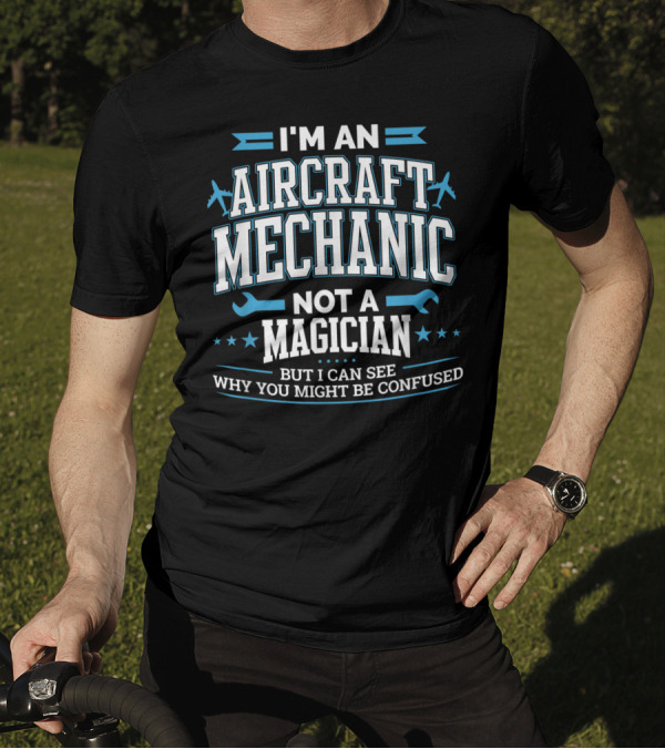 I'm An Aircraft Mechanic Not A Magician But I Can See Why You Might Be Confused T-Shirt