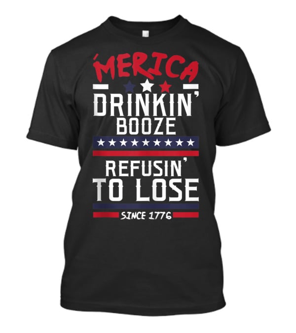 ’Merica Drinkin’ Booze Refusin’ To Lose Since 1776 T-Shirt