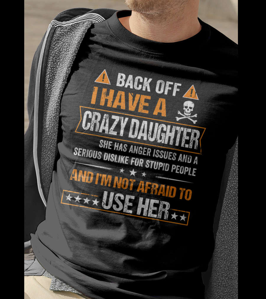 Back Off I Have A Crazy Daughter She Has Anger Issues And A Serious Dislike For Stupid People And I'm Not Afraid To Use Her T-Shirt