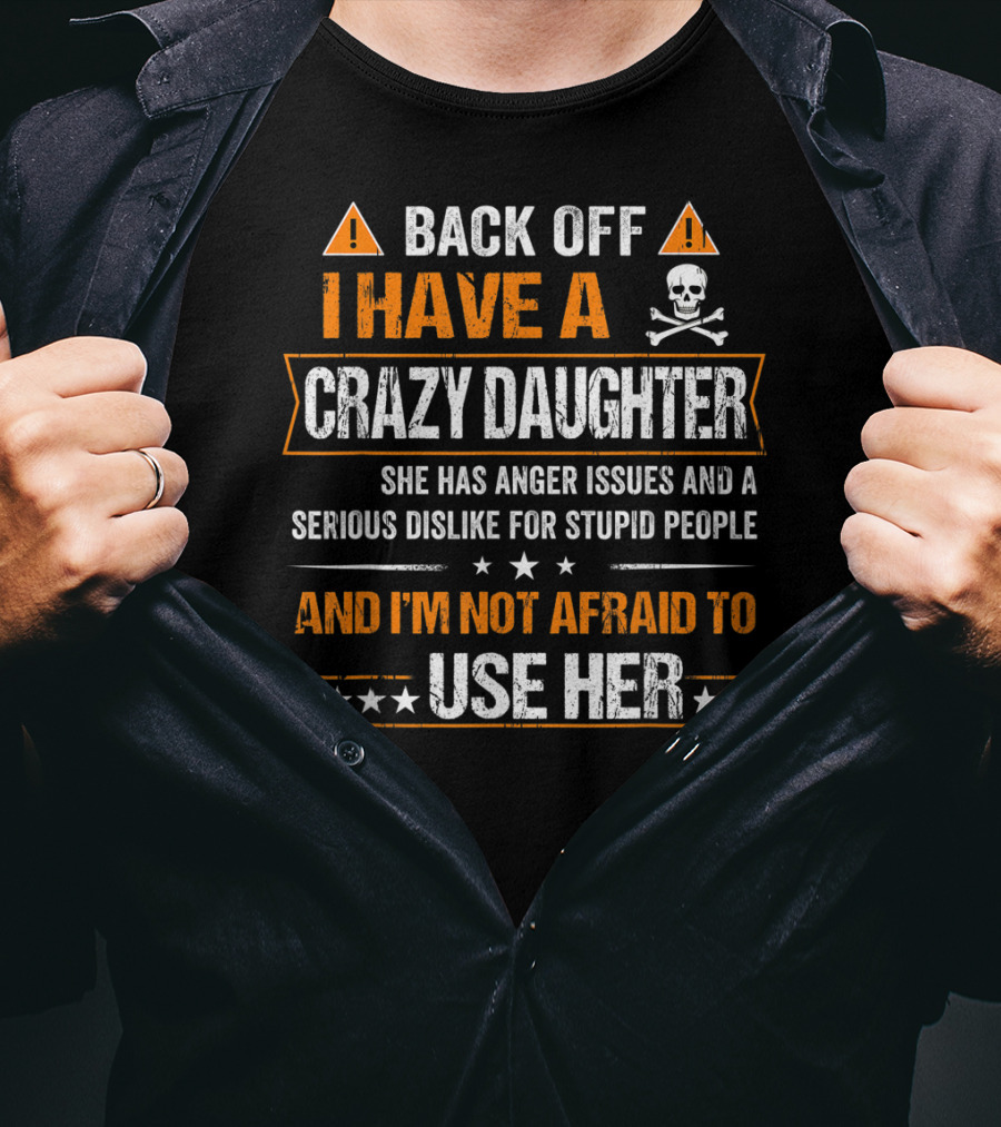 Back Off I Have A Crazy Daughter She Has Anger Issues And A Serious Dislike For Stupid People And I'm Not Afraid To Use Her T-Shirt