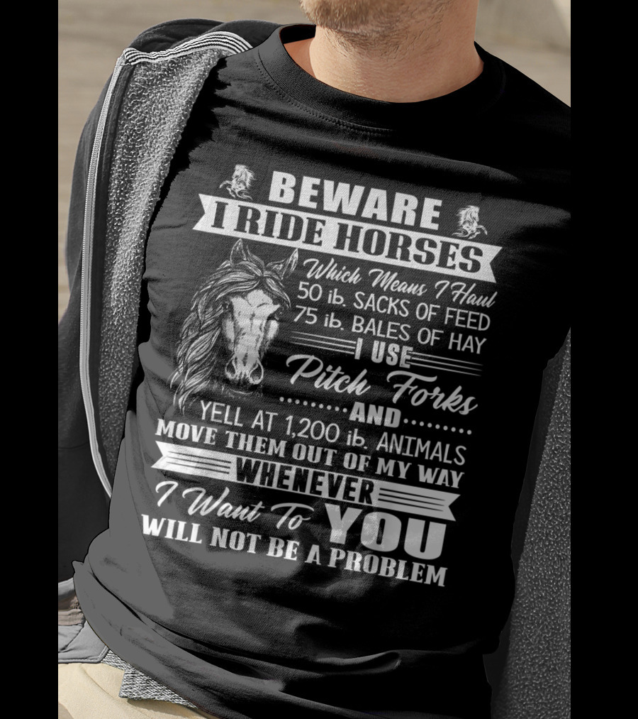 Beware I Ride Horses Haul Sacks Of Feed Bales Of Hay Pitch Forks Yell Animals Move Whenever I Want You Will Not Be A Problem T-Shirt