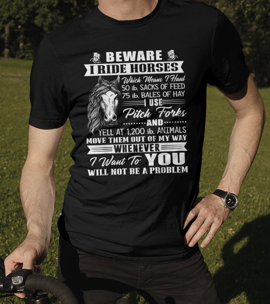 Beware I Ride Horses Haul Sacks Of Feed Bales Of Hay Pitch Forks Yell Animals Move Whenever I Want You Will Not Be A Problem T-Shirt
