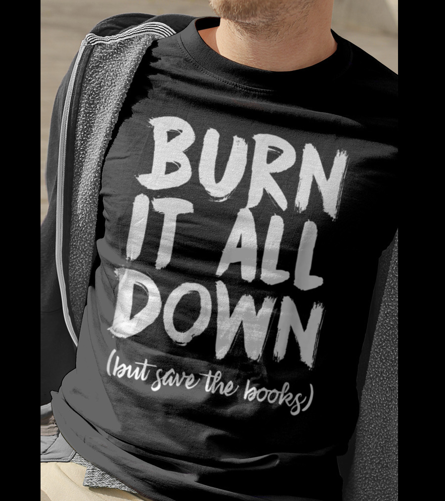 BURN IT ALL DOWN (but Save The Books) Book Writing Bookish Author T-Shirt