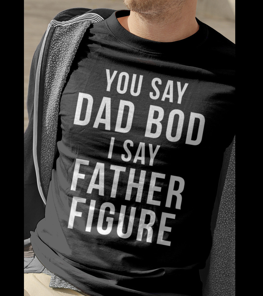 You Say Dad Bod I Say Father Figure Funny Workout T-Shirt