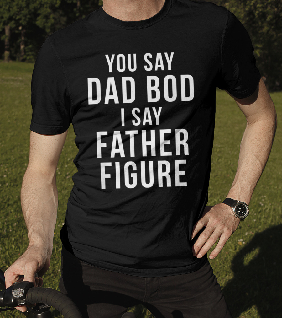 You Say Dad Bod I Say Father Figure Funny Workout T-Shirt