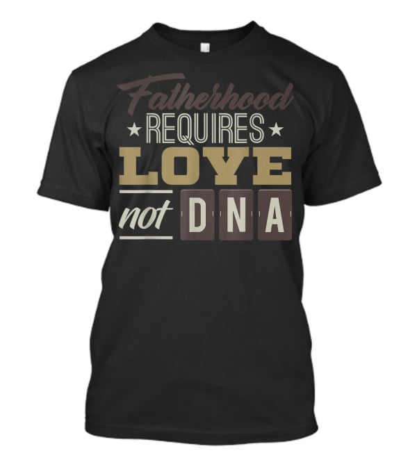 Fatherhood Requires Love Not DNA T-Shirt