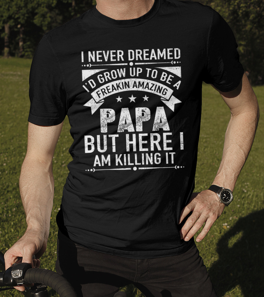 I Never Dreamed I’d Grow Up To Be A Freakin’ Amazing Papa But Here I Am Killing It T-Shirt