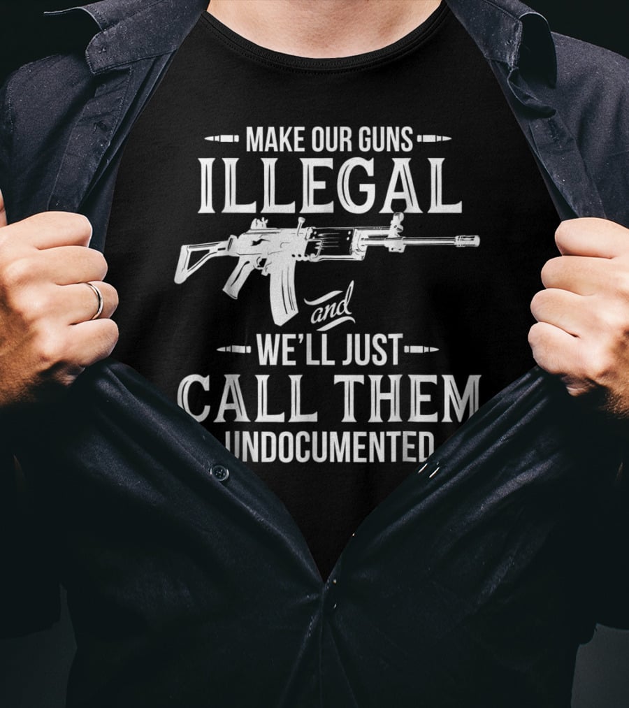 Make Our Guns Illegal We'll Just Call Them Undocumented T-Shirt